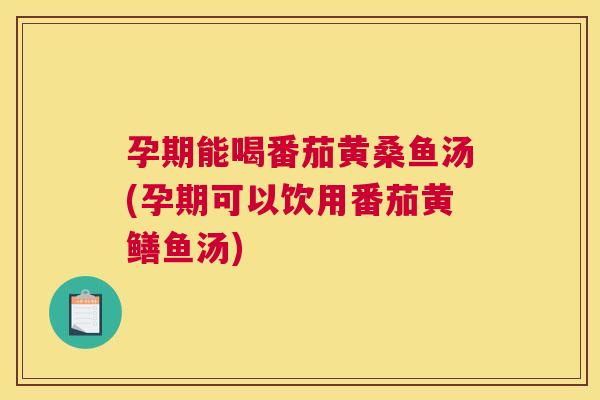 孕期能喝番茄黄桑鱼汤(孕期可以饮用番茄黄鳝鱼汤)