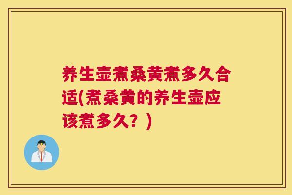 养生壶煮桑黄煮多久合适(煮桑黄的养生壶应该煮多久?) 养生壶煮桑黄煮多久合适(煮桑黄的养生壶应该煮多久?)
