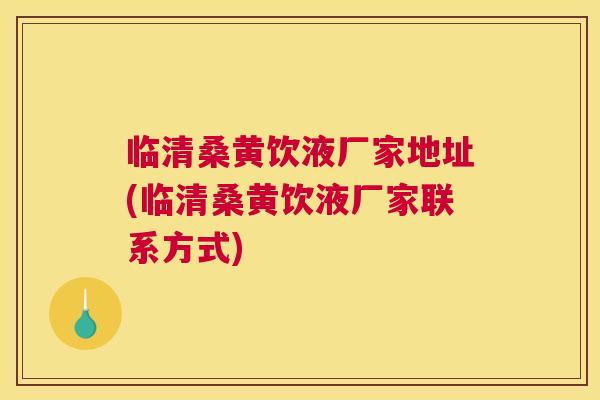 临清桑黄饮液厂家地址(临清桑黄饮液厂家联系方式) 临清桑黄饮液厂家地址(临清桑黄饮液厂家联系方式)