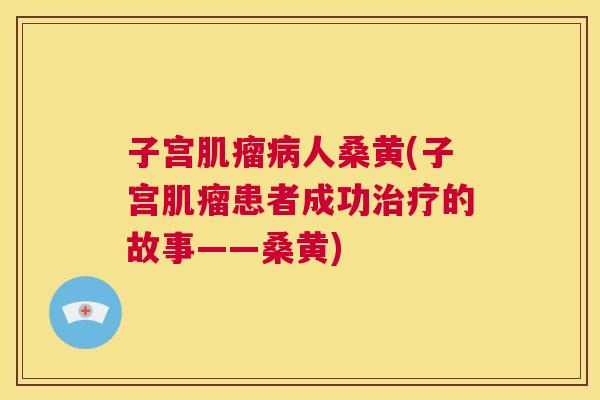 子宫人桑黄(子宫患者成功的故事——桑黄) 子宫人桑黄(子宫患者成功的故事——桑黄)