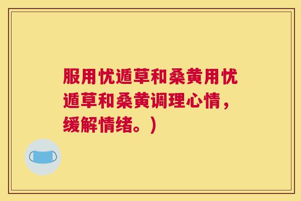 服用忧遁草和桑黄用忧遁草和桑黄调理心情,缓解情绪。) 服用忧遁草和桑黄用忧遁草和桑黄调理心情,缓解情绪。)