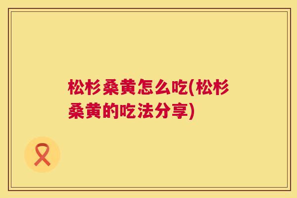 松杉桑黄怎么吃(松杉桑黄的吃法分享) 松杉桑黄怎么吃(松杉桑黄的吃法分享)