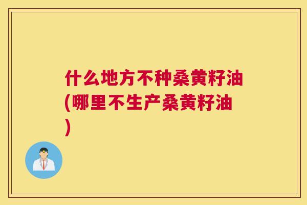 什么地方不种桑黄籽油(哪里不生产桑黄籽油) 什么地方不种桑黄籽油(哪里不生产桑黄籽油)