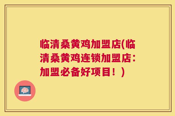 临清桑黄鸡加盟店(临清桑黄鸡连锁加盟店:加盟必备好项目!) 临清桑黄鸡加盟店(临清桑黄鸡连锁加盟店:加盟必备好项目!)