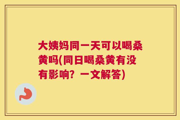 大姨妈同一天可以喝桑黄吗(同日喝桑黄有没有影响?一文解答) 大姨妈同一天可以喝桑黄吗(同日喝桑黄有没有影响?一文解答)