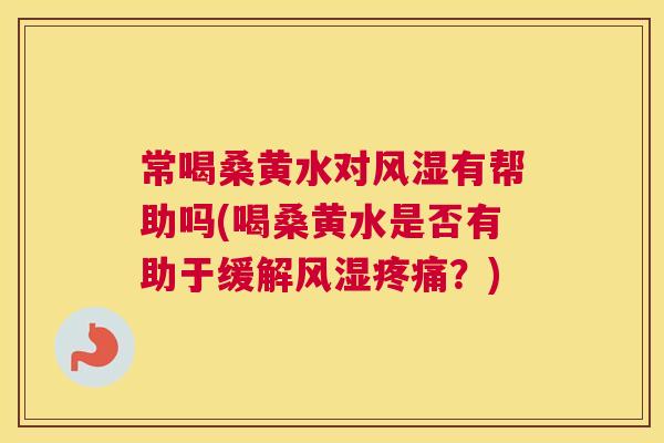 常喝桑黄水对有帮助吗(喝桑黄水是否有助于缓解?) 常喝桑黄水对有帮助吗(喝桑黄水是否有助于缓解?)