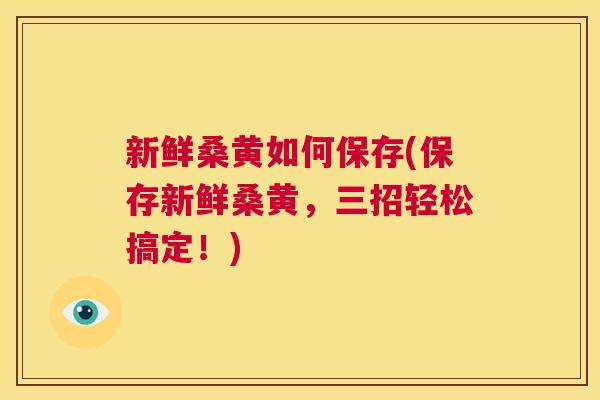 新鲜桑黄如何保存(保存新鲜桑黄,三招轻松搞定!) 新鲜桑黄如何保存(保存新鲜桑黄,三招轻松搞定!)
