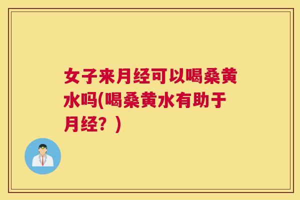 女子来可以喝桑黄水吗(喝桑黄水有助于?) 女子来可以喝桑黄水吗(喝桑黄水有助于?)