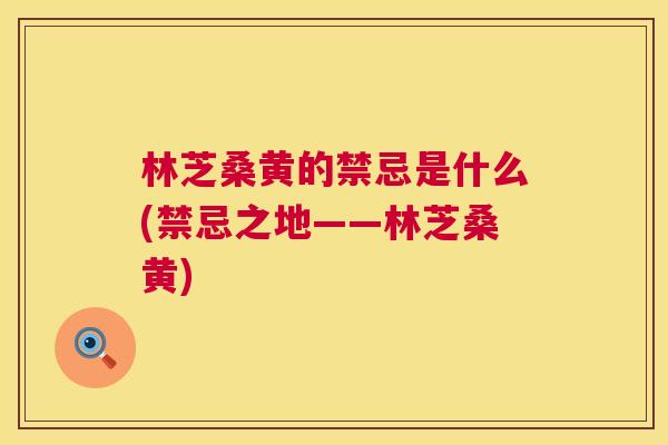 林芝桑黄的禁忌是什么(禁忌之地——林芝桑黄) 林芝桑黄的禁忌是什么(禁忌之地——林芝桑黄)