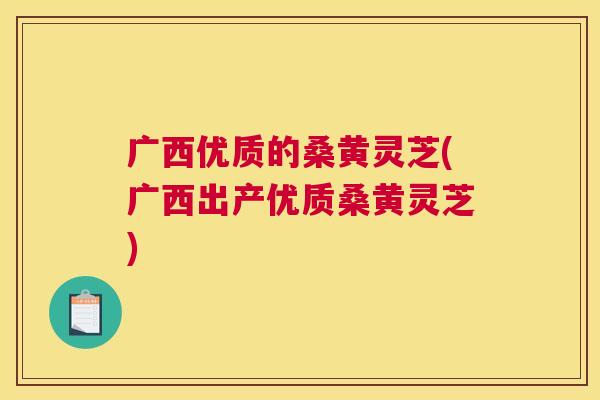广西优质的桑黄灵芝(广西出产优质桑黄灵芝) 广西优质的桑黄灵芝(广西出产优质桑黄灵芝)