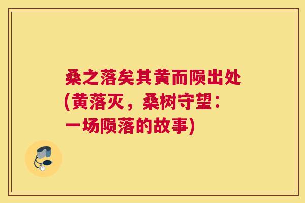 桑之落矣其黄而陨出处(黄落灭,桑树守望:一场陨落的故事) 桑之落矣其黄而陨出处(黄落灭,桑树守望:一场陨落的故事)