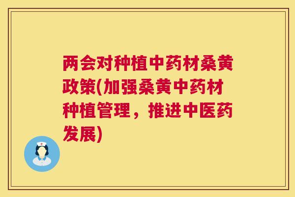 两会对种植材桑黄政策(加强桑黄材种植管理,推进中医药发展) 两会对种植材桑黄政策(加强桑黄材种植管理,推进中医药发展)