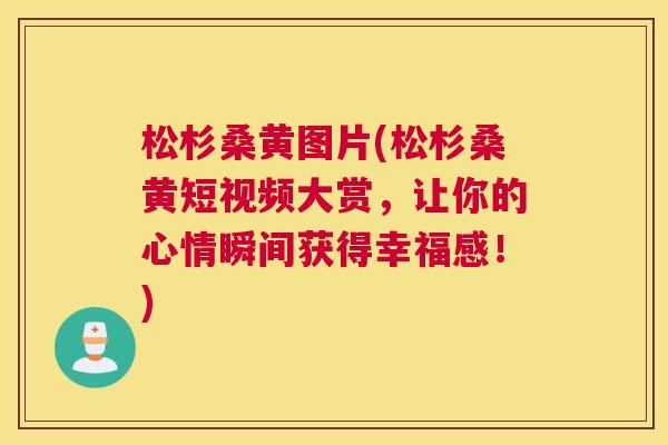 松杉桑黄图片(松杉桑黄短视频大赏,让你的心情瞬间获得幸福感!) 松杉桑黄图片(松杉桑黄短视频大赏,让你的心情瞬间获得幸福感!)