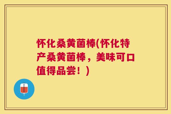 怀化桑黄菌棒(怀化特产桑黄菌棒，美味可口值得品尝！)