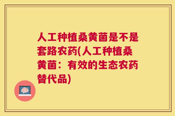 人工种植桑黄菌是不是套路农药(人工种植桑黄菌:有效的生态农药替代品) 人工种植桑黄菌是不是套路农药(人工种植桑黄菌:有效的生态农药替代品)