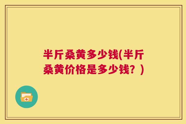 半斤桑黄多少钱(半斤桑黄价格是多少钱?) 半斤桑黄多少钱(半斤桑黄价格是多少钱?)