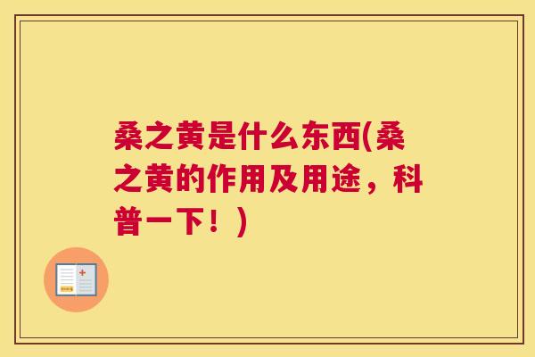 桑之黄是什么东西(桑之黄的作用及用途,科普一下!) 桑之黄是什么东西(桑之黄的作用及用途,科普一下!)
