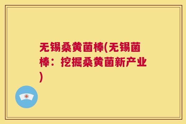 无锡桑黄菌棒(无锡菌棒:挖掘桑黄菌新产业) 无锡桑黄菌棒(无锡菌棒:挖掘桑黄菌新产业)