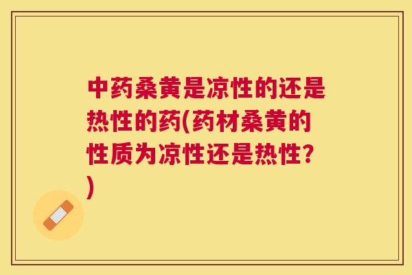桑黄是凉性的还是热性的药(药材桑黄的性质为凉性还是热性?) 桑黄是凉性的还是热性的药(药材桑黄的性质为凉性还是热性?)
