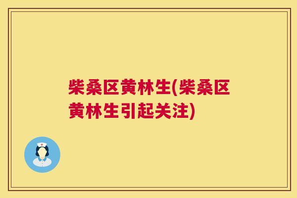 柴桑区黄林生(柴桑区黄林生引起关注) 柴桑区黄林生(柴桑区黄林生引起关注)