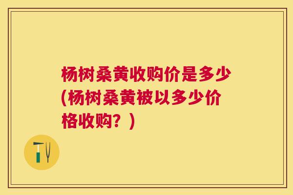 杨树桑黄收购价是多少(杨树桑黄被以多少价格收购?) 杨树桑黄收购价是多少(杨树桑黄被以多少价格收购?)