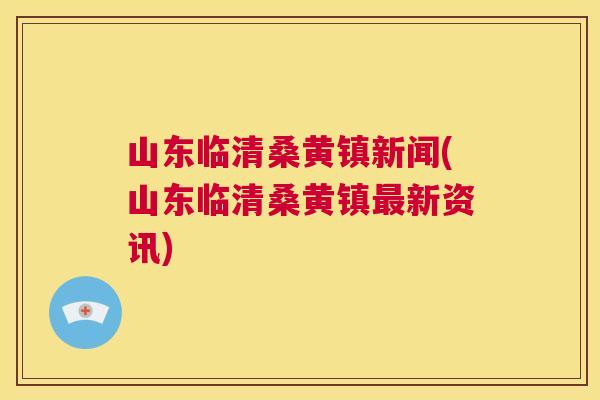 山东临清桑黄镇新闻(山东临清桑黄镇新资讯) 山东临清桑黄镇新闻(山东临清桑黄镇新资讯)