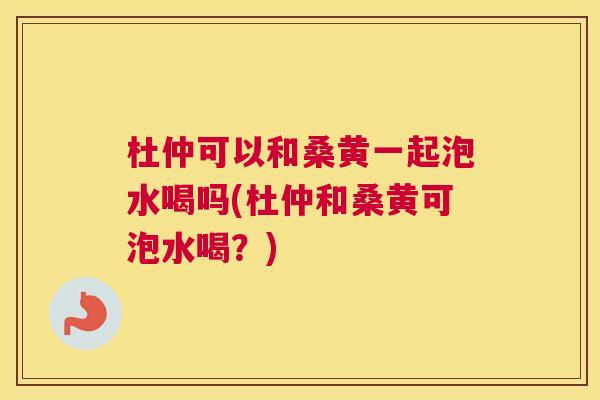 杜仲可以和桑黄一起泡水喝吗(杜仲和桑黄可泡水喝?) 杜仲可以和桑黄一起泡水喝吗(杜仲和桑黄可泡水喝?)