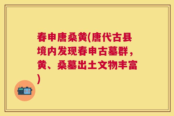 春申唐桑黄(唐代古县境内发现春申古墓群,黄、桑墓出土文物丰富) 春申唐桑黄(唐代古县境内发现春申古墓群,黄、桑墓出土文物丰富)