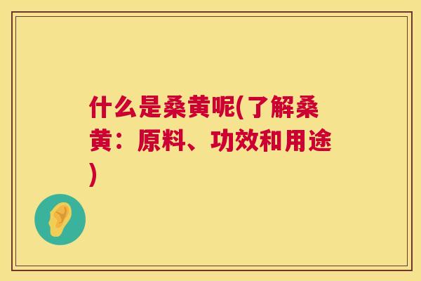 什么是桑黄呢(了解桑黄:原料、功效和用途) 什么是桑黄呢(了解桑黄:原料、功效和用途)