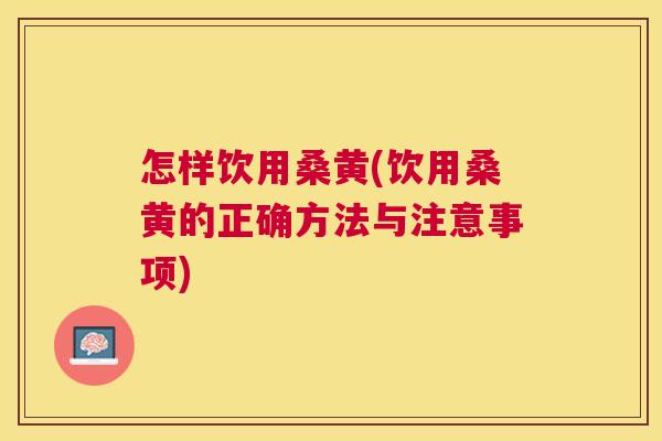 怎样饮用桑黄(饮用桑黄的正确方法与注意事项) 怎样饮用桑黄(饮用桑黄的正确方法与注意事项)