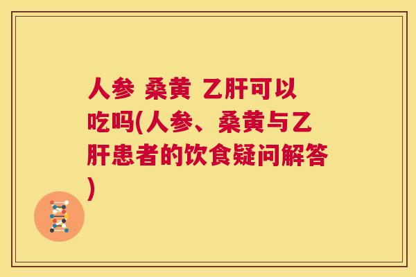 人参 桑黄 可以吃吗(人参、桑黄与患者的饮食疑问解答) 人参 桑黄 可以吃吗(人参、桑黄与患者的饮食疑问解答)