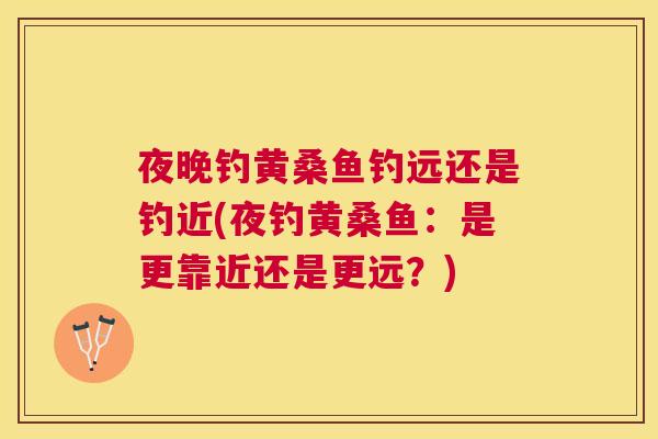 夜晚钓黄桑鱼钓远还是钓近(夜钓黄桑鱼:是更靠近还是更远?) 夜晚钓黄桑鱼钓远还是钓近(夜钓黄桑鱼:是更靠近还是更远?)