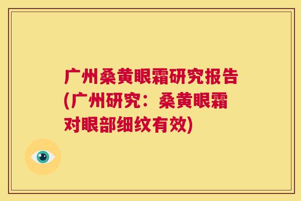 广州桑黄眼霜研究报告(广州研究:桑黄眼霜对眼部细纹有效) 广州桑黄眼霜研究报告(广州研究:桑黄眼霜对眼部细纹有效)