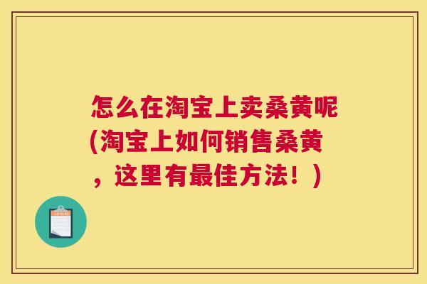 怎么在淘宝上卖桑黄呢(淘宝上如何销售桑黄,这里有佳方法!) 怎么在淘宝上卖桑黄呢(淘宝上如何销售桑黄,这里有佳方法!)