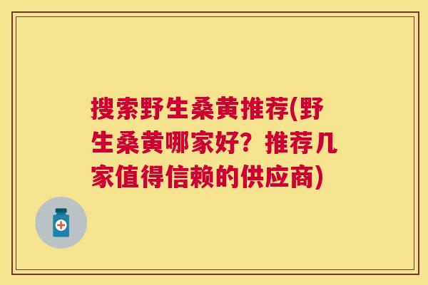 搜索野生桑黄推荐(野生桑黄哪家好?推荐几家值得信赖的供应商) 搜索野生桑黄推荐(野生桑黄哪家好?推荐几家值得信赖的供应商)