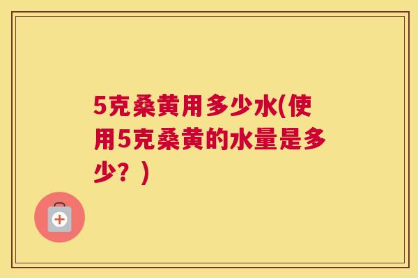 5克桑黄用多少水(使用5克桑黄的水量是多少?) 5克桑黄用多少水(使用5克桑黄的水量是多少?)