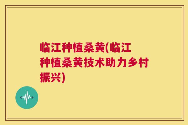 临江种植桑黄(临江 种植桑黄技术助力乡村振兴) 临江种植桑黄(临江 种植桑黄技术助力乡村振兴)