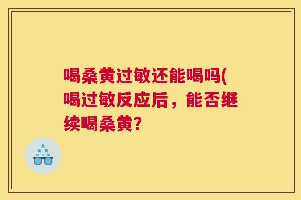 喝桑黄还能喝吗(喝反应后,能否继续喝桑黄? 喝桑黄还能喝吗(喝反应后,能否继续喝桑黄?