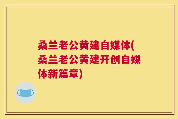 桑兰老公黄建自媒体(桑兰老公黄建开创自媒体新篇章) 桑兰老公黄建自媒体(桑兰老公黄建开创自媒体新篇章)