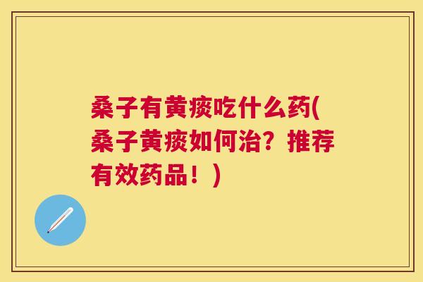 桑子有黄痰吃什么药(桑子黄痰如何?推荐有效药品!) 桑子有黄痰吃什么药(桑子黄痰如何?推荐有效药品!)