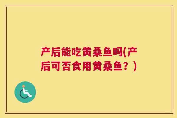产后能吃黄桑鱼吗(产后可否食用黄桑鱼?) 产后能吃黄桑鱼吗(产后可否食用黄桑鱼?)