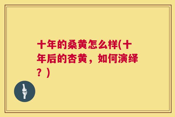 十年的桑黄怎么样(十年后的杏黄,如何演绎?) 十年的桑黄怎么样(十年后的杏黄,如何演绎?)