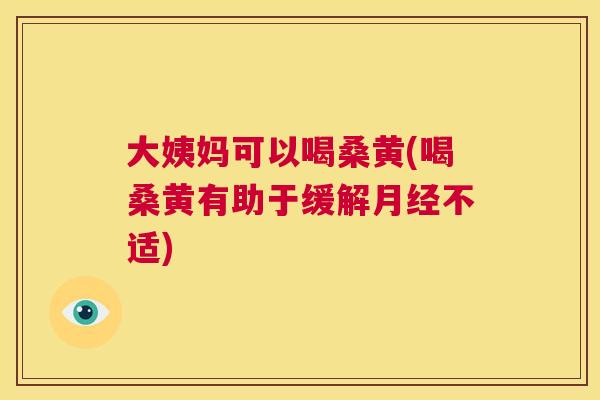 大姨妈可以喝桑黄(喝桑黄有助于缓解不适) 大姨妈可以喝桑黄(喝桑黄有助于缓解不适)