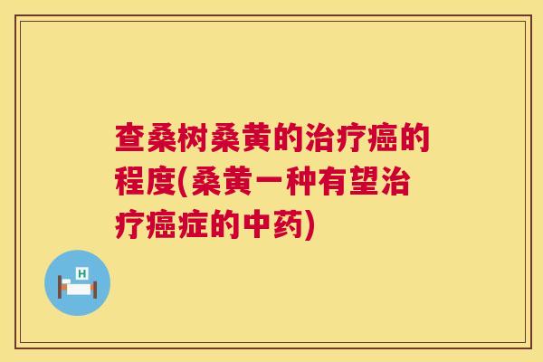 查桑树桑黄的的程度(桑黄一种有望症的) 查桑树桑黄的的程度(桑黄一种有望症的)