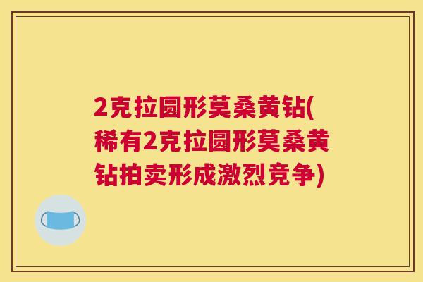 2克拉圆形莫桑黄钻(稀有2克拉圆形莫桑黄钻拍卖形成激烈竞争) 2克拉圆形莫桑黄钻(稀有2克拉圆形莫桑黄钻拍卖形成激烈竞争)