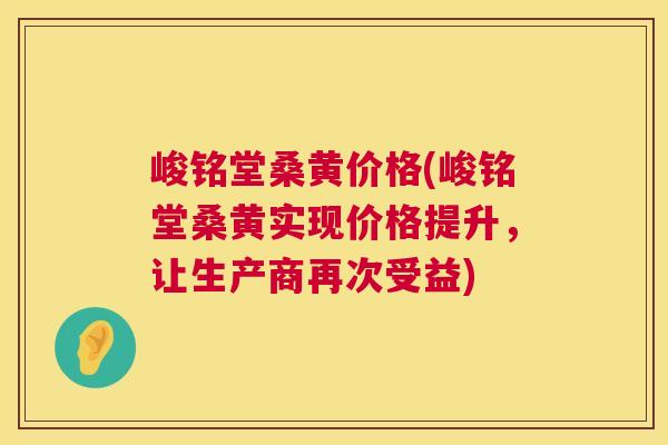 峻铭堂桑黄价格(峻铭堂桑黄实现价格提升,让生产商再次受益) 峻铭堂桑黄价格(峻铭堂桑黄实现价格提升,让生产商再次受益)