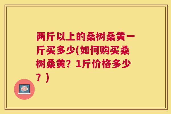 两斤以上的桑树桑黄一斤买多少(如何购买桑树桑黄?1斤价格多少?) 两斤以上的桑树桑黄一斤买多少(如何购买桑树桑黄?1斤价格多少?)