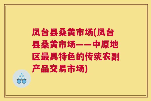 凤台县桑黄市场(凤台县桑黄市场——中原地区具特色的传统农副产品交易市场) 凤台县桑黄市场(凤台县桑黄市场——中原地区具特色的传统农副产品交易市场)