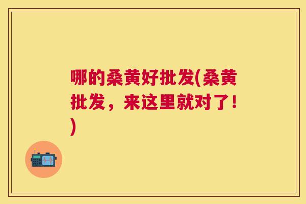 哪的桑黄好批发(桑黄批发,来这里就对了!) 哪的桑黄好批发(桑黄批发,来这里就对了!)