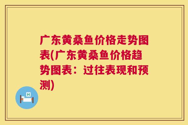 广东黄桑鱼价格走势图表(广东黄桑鱼价格趋势图表:过往表现和预测) 广东黄桑鱼价格走势图表(广东黄桑鱼价格趋势图表:过往表现和预测)